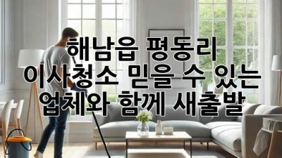해남읍 평동리 이사청소: 믿을 수 있는 업체와 함께 새출발!