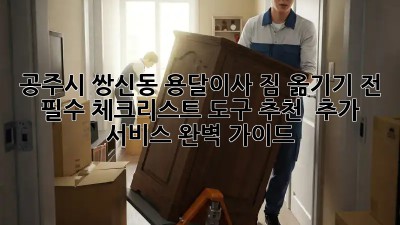 공주시 쌍신동 용달이사, 짐 옮기기 전 필수 체크리스트! 도구 추천 & 추가 서비스 완벽 가이드